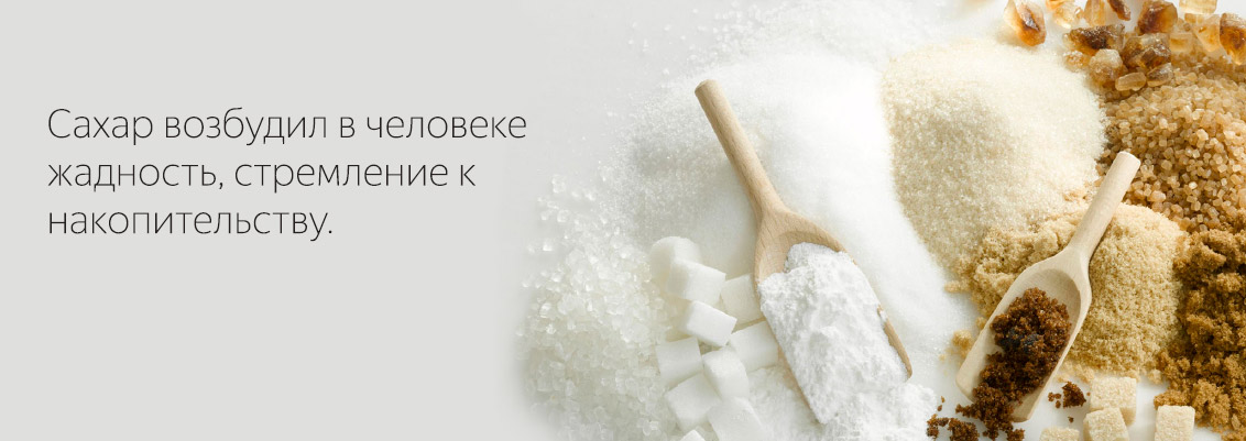 Сахар возбудил в человеке жадность, стремление к накопительству.